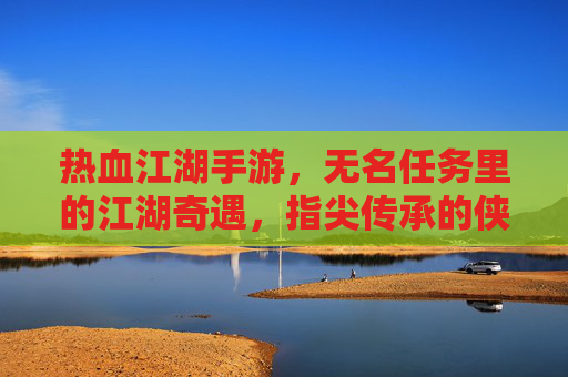 热血江湖手游，无名任务里的江湖奇遇，指尖传承的侠义风骨