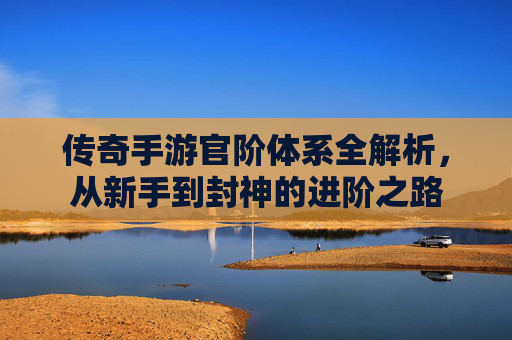 传奇手游官阶体系全解析，从新手到封神的进阶之路