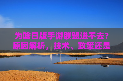 为啥日版手游联盟进不去？原因解析，技术、政策还是操作盲区？