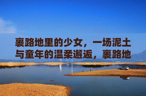 裹路地里的少女,一场泥土与童年的温柔邂逅,裹路地里的少女,一场泥土与童年的温柔邂逅