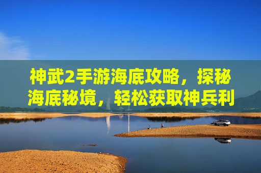 神武2手游海底攻略，探秘海底秘境，轻松获取神兵利器