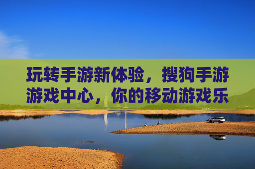 玩转手游新体验,搜狗手游游戏中心,你的移动游戏乐园