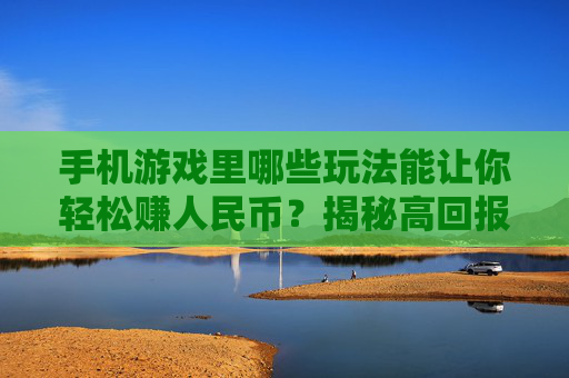 手机游戏里哪些玩法能让你轻松赚人民币？揭秘高回报游戏类型