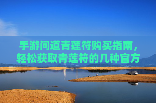 手游问道青莲符购买指南,轻松获取青莲符的几种官方渠道与技巧