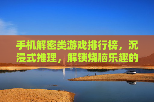 手机解密类游戏排行榜，沉浸式推理，解锁烧脑乐趣的TOP榜单