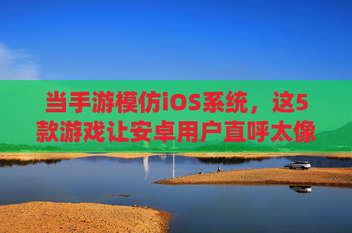 当手游模仿iOS系统，这5款游戏让安卓用户直呼太像了——最像iOS的手游体验深度解析，当手游模仿iOS系统，这5款游戏让安卓用户直呼太像了——最像iOS的手游体验深度解析