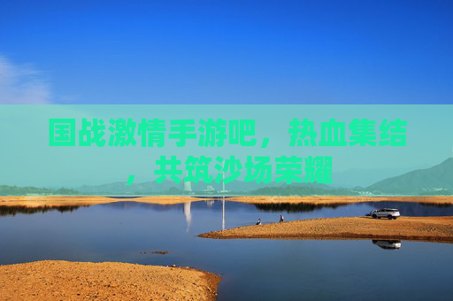 国战激情手游吧，热血集结，共筑沙场荣耀