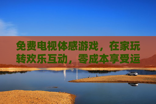免费电视体感游戏，在家玩转欢乐互动，零成本享受运动乐趣