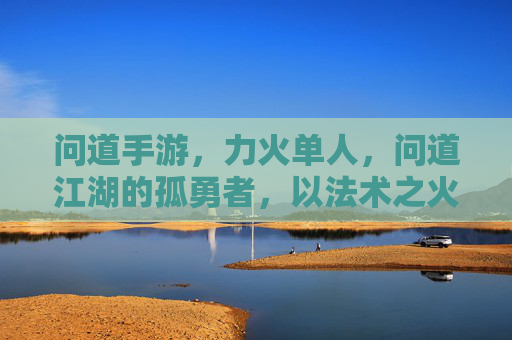 问道手游,力火单人,问道江湖的孤勇者,以法术之火,独战天下