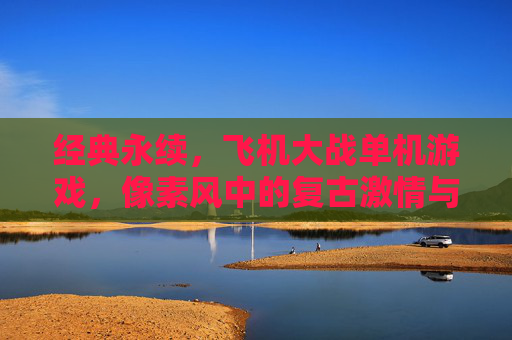 经典永续,飞机大战单机游戏,像素风中的复古激情与沉浸式挑战