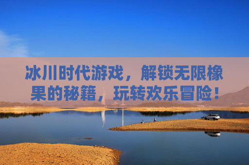 冰川时代游戏,解锁无限橡果的秘籍,玩转欢乐冒险!