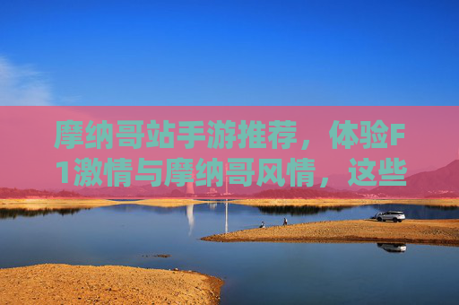 摩纳哥站手游推荐，体验F1激情与摩纳哥风情，这些游戏不容错过！