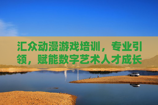 汇众动漫游戏培训,专业引领,赋能数字艺术人才成长之路