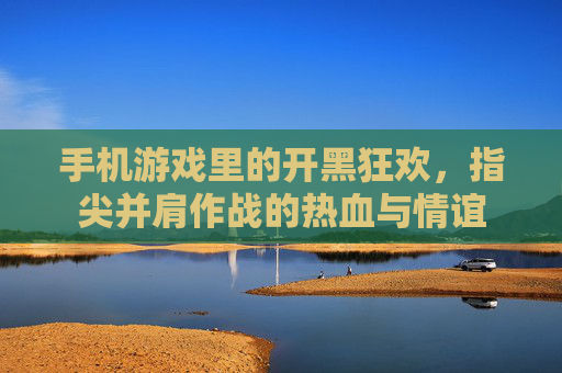 手机游戏里的开黑狂欢，指尖并肩作战的热血与情谊