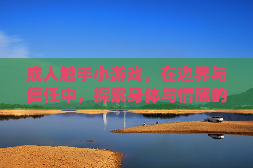 成人触手小游戏，在边界与信任中，探索身体与情感的深层连接
