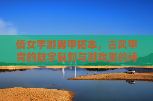 倩女手游男甲拓本，古风甲胄的数字复刻与游戏里的诗意战场，倩女手游男甲拓本，古风甲胄的数字复刻与游戏里的诗意战场