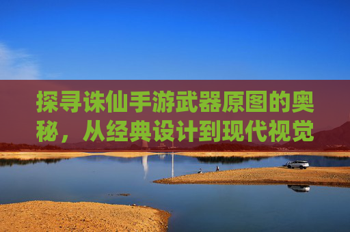 探寻诛仙手游武器原图的奥秘,从经典设计到现代视觉的细节解析