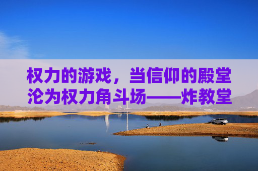权力的游戏，当信仰的殿堂沦为权力角斗场——炸教堂背后的权力与信仰的崩塌，权力的游戏，当信仰的殿堂沦为权力角斗场——炸教堂背后的权力与信仰的崩塌