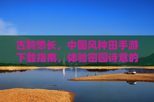 古韵悠长，中国风种田手游下载指南，体验田园诗意的数字生活
