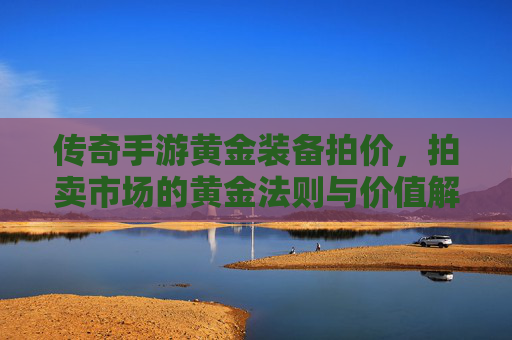 传奇手游黄金装备拍价,拍卖市场的黄金法则与价值解码,传奇手游黄金装备拍价,拍卖市场的黄金法则与价值解码