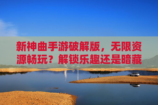 新神曲手游破解版,无限资源畅玩?解锁乐趣还是暗藏风险?