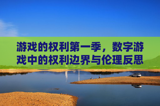 游戏的权利第一季，数字游戏中的权利边界与伦理反思，游戏的权利第一季，数字游戏中的权利边界与伦理反思