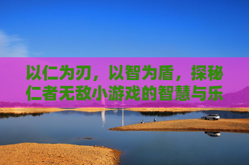 以仁为刃，以智为盾，探秘仁者无敌小游戏的智慧与乐趣，以仁为刃，以智为盾，探秘仁者无敌小游戏的智慧与乐趣