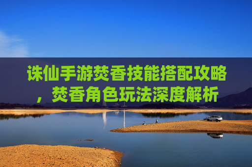 诛仙手游焚香技能搭配攻略，焚香角色玩法深度解析