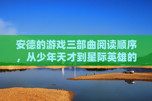 安德的游戏三部曲阅读顺序，从少年天才到星际英雄的成长史诗