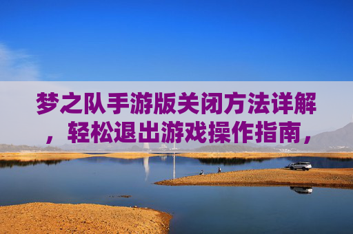梦之队手游版关闭方法详解,轻松退出游戏操作指南,梦之队手游版关闭方法详解,轻松退出游戏操作指南