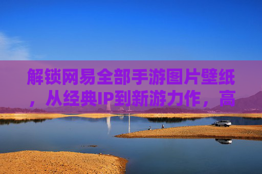 解锁网易全部手游图片壁纸，从经典IP到新游力作，高清美图全收录，让你的手机瞬间游戏化！
