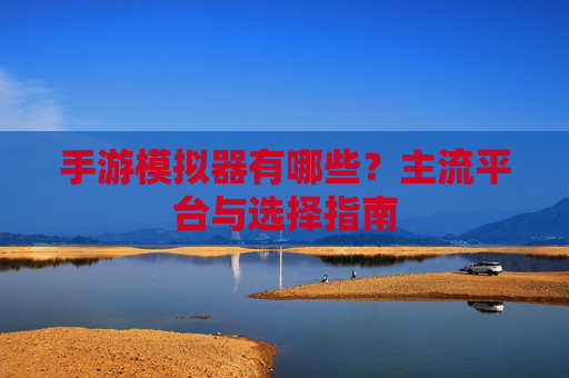 手游模拟器有哪些?主流平台与选择指南