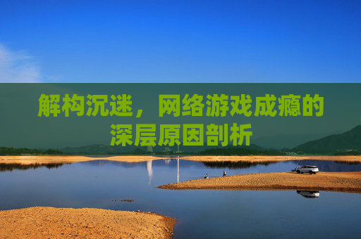 解构沉迷，网络游戏成瘾的深层原因剖析