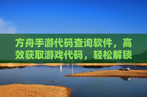 方舟手游代码查询软件,高效获取游戏代码,轻松解锁专属奖励,提升游戏体验