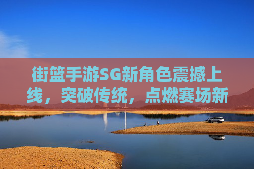 街篮手游SG新角色震撼上线,突破传统,点燃赛场新高度!