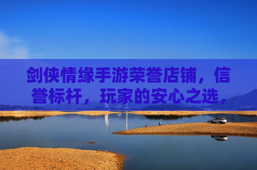 剑侠情缘手游荣誉店铺，信誉标杆，玩家的安心之选，剑侠情缘手游荣誉店铺，信誉标杆，玩家的安心之选
