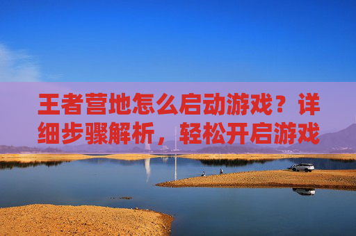 王者营地怎么启动游戏?详细步骤解析,轻松开启游戏之旅