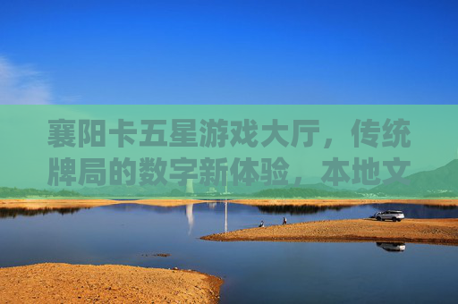 襄阳卡五星游戏大厅，传统牌局的数字新体验，本地文化传承的娱乐空间，襄阳卡五星游戏大厅，传统牌局的数字新体验，本地文化传承的娱乐空间