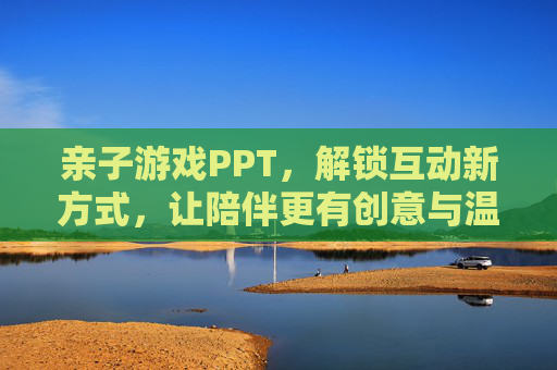 亲子游戏PPT，解锁互动新方式，让陪伴更有创意与温度，亲子游戏PPT，解锁互动新方式，让陪伴更有创意与温度
