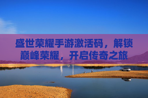 盛世荣耀手游激活码,解锁巅峰荣耀,开启传奇之旅