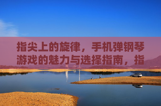 指尖上的旋律，手机弹钢琴游戏的魅力与选择指南，指尖上的旋律，手机弹钢琴游戏的魅力与选择指南