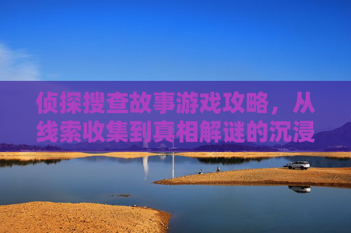 侦探搜查故事游戏攻略，从线索收集到真相解谜的沉浸式体验指南，侦探搜查故事游戏攻略，从线索收集到真相解谜的沉浸式体验指南