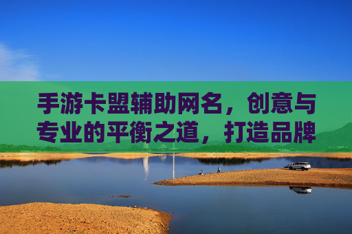 手游卡盟辅助网名，创意与专业的平衡之道，打造品牌辨识度，手游卡盟辅助网名，创意与专业的平衡之道，打造品牌辨识度