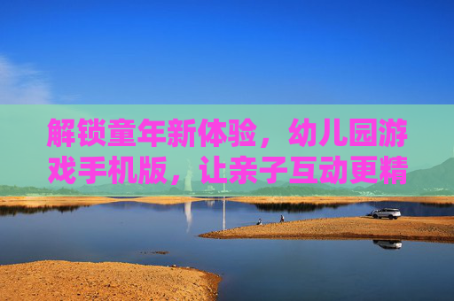 解锁童年新体验,幼儿园游戏手机版,让亲子互动更精彩