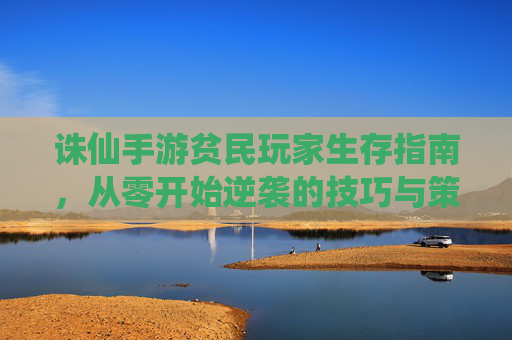 诛仙手游贫民玩家生存指南，从零开始逆袭的技巧与策略，诛仙手游贫民玩家生存逆袭指南，从零开始的技巧与策略