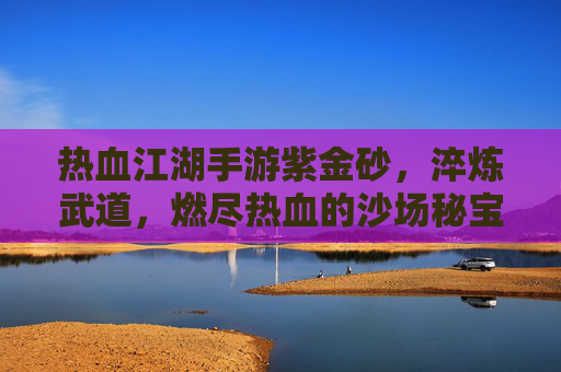 热血江湖手游紫金砂，淬炼武道，燃尽热血的沙场秘宝