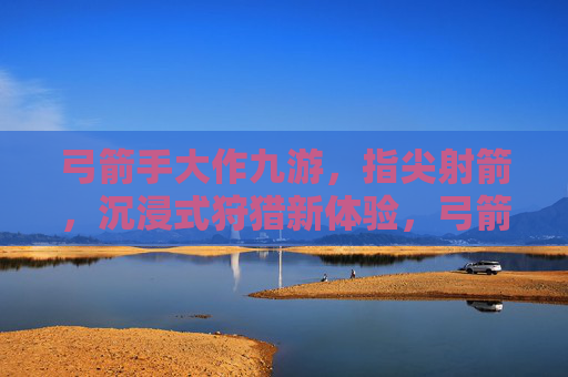 弓箭手大作九游，指尖射箭，沉浸式狩猎新体验，弓箭手大作九游，指尖射箭，沉浸式狩猎新体验