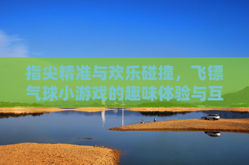 指尖精准与欢乐碰撞，飞镖气球小游戏的趣味体验与互动魅力