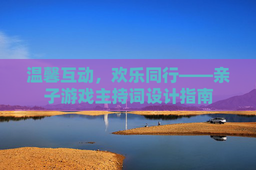 温馨互动，欢乐同行——亲子游戏主持词设计指南