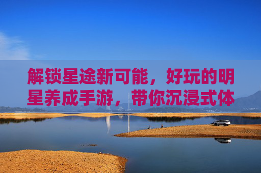 解锁星途新可能,好玩的明星养成手游,带你沉浸式体验从练习生到顶流的超燃成长之旅